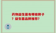药物益生菌有哪些牌子？益生菌品牌推荐？