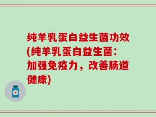 纯羊乳蛋白益生菌功效(纯羊乳蛋白益生菌：加强免疫力，改善肠道健康)