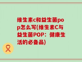 维生素c和益生菌pop怎么写(维生素C与益生菌POP：健康生活的必备品)