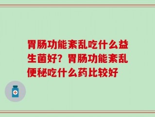 胃肠功能紊乱吃什么益生菌好？胃肠功能紊乱便秘吃什么药比较好