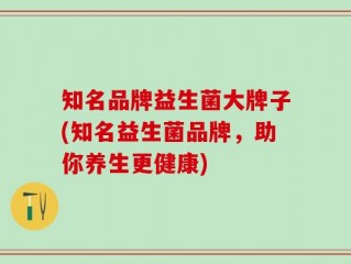 知名品牌益生菌大牌子(知名益生菌品牌，助你养生更健康)