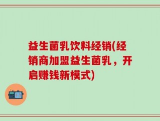益生菌乳饮料经销(经销商加盟益生菌乳，开启赚钱新模式)