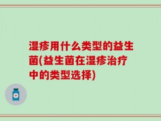 湿疹用什么类型的益生菌(益生菌在湿疹治疗中的类型选择)