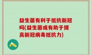 益生菌有利于抵抗新冠吗(益生菌或有助于提高新冠病毒抵抗力)