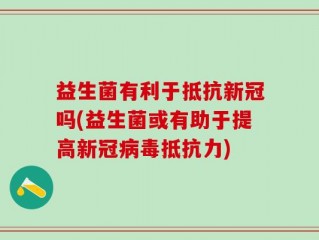益生菌有利于抵抗新冠吗(益生菌或有助于提高新冠病毒抵抗力)