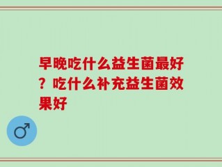 早晚吃什么益生菌最好？吃什么补充益生菌效果好