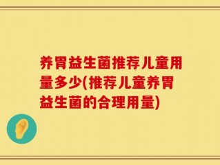 养胃益生菌推荐儿童用量多少(推荐儿童养胃益生菌的合理用量)