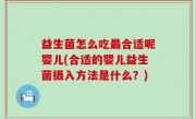 益生菌怎么吃最合适呢婴儿(合适的婴儿益生菌摄入方法是什么？)