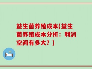 益生菌养殖成本(益生菌养殖成本分析：利润空间有多大？)