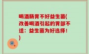 喝酒肠胃不好益生菌(改善喝酒引起的胃部不适：益生菌为好选择！)
