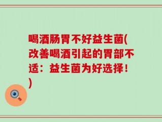 喝酒肠胃不好益生菌(改善喝酒引起的胃部不适：益生菌为好选择！)