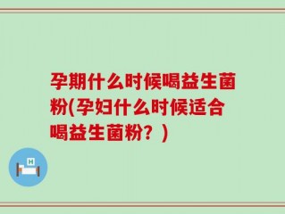 孕期什么时候喝益生菌粉(孕妇什么时候适合喝益生菌粉？)