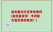 益生菌汉方牙膏有用吗(益生菌牙膏：中药配方是否真的有效？)