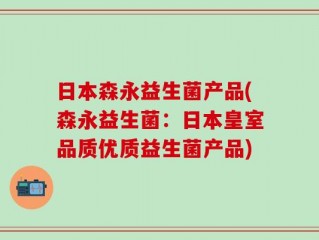 日本森永益生菌产品(森永益生菌：日本皇室品质优质益生菌产品)