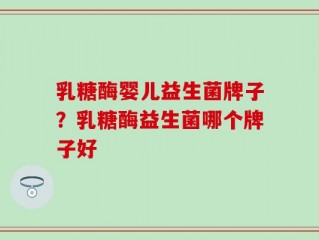 乳糖酶婴儿益生菌牌子？乳糖酶益生菌哪个牌子好