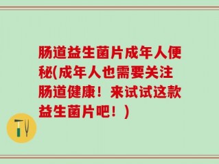 肠道益生菌片成年人便秘(成年人也需要关注肠道健康！来试试这款益生菌片吧！)