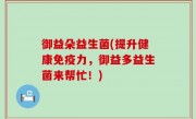 御益朵益生菌(提升健康免疫力，御益多益生菌来帮忙！)