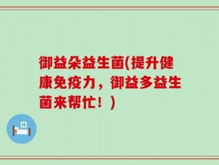 御益朵益生菌(提升健康免疫力，御益多益生菌来帮忙！)