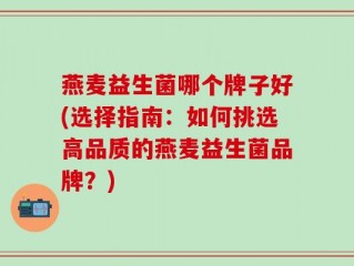 燕麦益生菌哪个牌子好(选择指南：如何挑选高品质的燕麦益生菌品牌？)