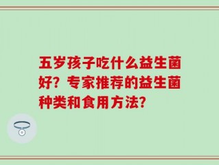 五岁孩子吃什么益生菌好？专家推荐的益生菌种类和食用方法？