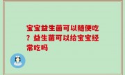 宝宝益生菌可以随便吃？益生菌可以给宝宝经常吃吗