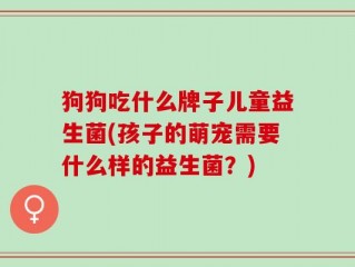 狗狗吃什么牌子儿童益生菌(孩子的萌宠需要什么样的益生菌？)