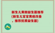 新生儿黄胆益生菌推荐(新生儿宝宝黄疸改善，推荐优质益生菌)