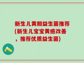新生儿黄胆益生菌推荐(新生儿宝宝黄疸改善，推荐优质益生菌)