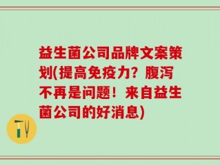 益生菌公司品牌文案策划(提高免疫力？腹泻不再是问题！来自益生菌公司的好消息)