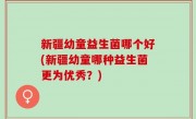 新疆幼童益生菌哪个好(新疆幼童哪种益生菌更为优秀？)