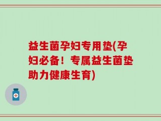 益生菌孕妇专用垫(孕妇必备！专属益生菌垫助力健康生育)