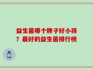 益生菌哪个牌子好小孩？最好的益生菌排行榜