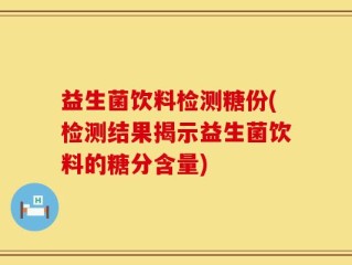 益生菌饮料检测糖份(检测结果揭示益生菌饮料的糖分含量)