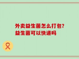 外卖益生菌怎么打包？益生菌可以快递吗