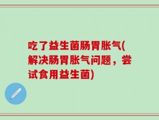 吃了益生菌肠胃胀气(解决肠胃胀气问题，尝试食用益生菌)