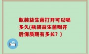 瓶装益生菌打开可以喝多久(瓶装益生菌喝开后保质期有多长？)