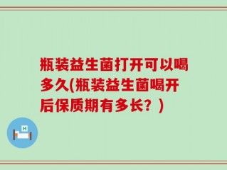 瓶装益生菌打开可以喝多久(瓶装益生菌喝开后保质期有多长？)