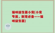 猫咪益生菌小宠(小宠专属，新宠必备——猫咪益生菌)