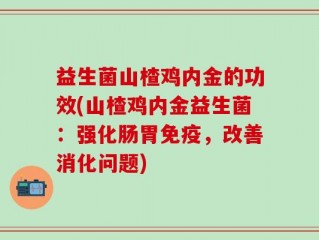 益生菌山楂鸡内金的功效(山楂鸡内金益生菌：强化肠胃免疫，改善消化问题)