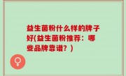 益生菌粉什么样的牌子好(益生菌粉推荐：哪些品牌靠谱？)