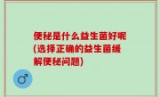 便秘是什么益生菌好呢(选择正确的益生菌缓解便秘问题)