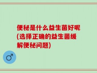 便秘是什么益生菌好呢(选择正确的益生菌缓解便秘问题)