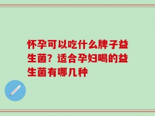 怀孕可以吃什么牌子益生菌？适合孕妇喝的益生菌有哪几种