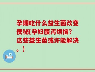 孕期吃什么益生菌改变便秘(孕妇腹泻烦恼？这些益生菌或许能解决。)