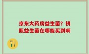 京东大药房益生菌？初甄益生菌在哪能买到啊