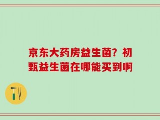 京东大药房益生菌？初甄益生菌在哪能买到啊