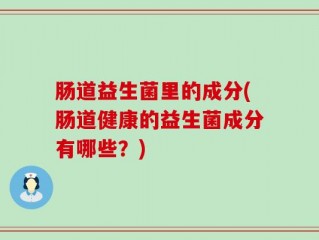 肠道益生菌里的成分(肠道健康的益生菌成分有哪些？)