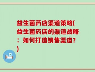 益生菌药店渠道策略(益生菌药店的渠道战略：如何打造销售渠道？)