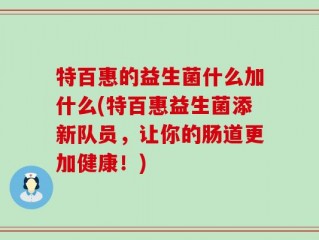 特百惠的益生菌什么加什么(特百惠益生菌添新队员，让你的肠道更加健康！)