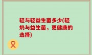 轻与轻益生菌多少(轻奶与益生菌，更健康的选择)